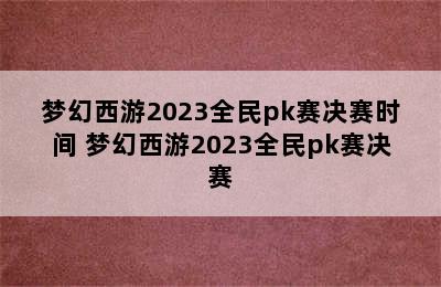 梦幻西游2023全民pk赛决赛时间 梦幻西游2023全民pk赛决赛